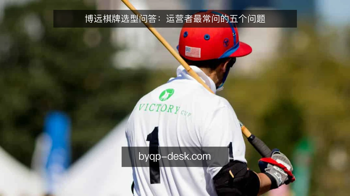 博远棋牌选型问答:运营者最常问的五个问题