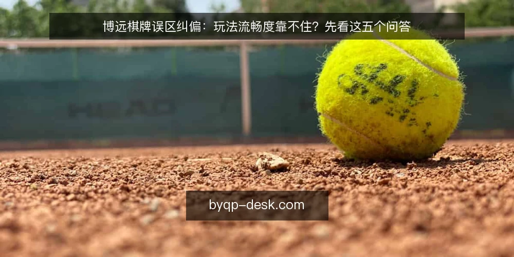博远棋牌误区纠偏：玩法流畅度靠不住？先看这五个问答 — 先厘清一个常见误区：流畅度等于一切？ 配图