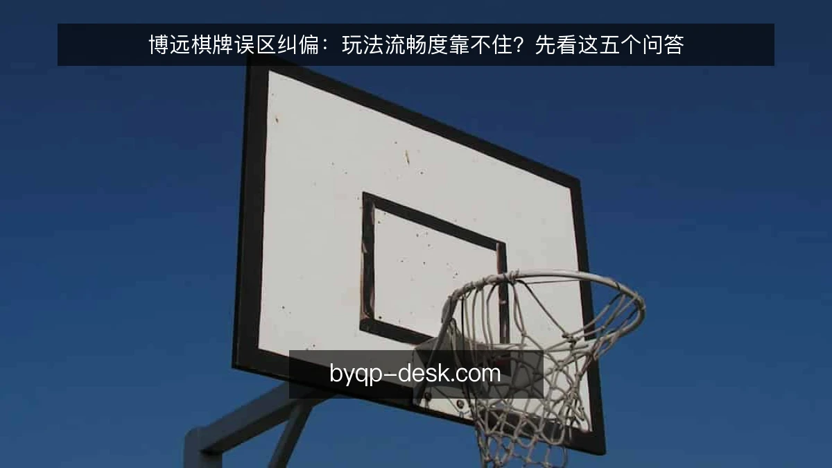博远棋牌误区纠偏：玩法流畅度靠不住？先看这五个问答