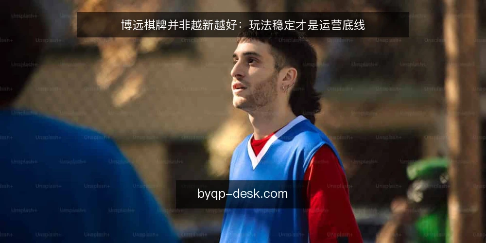 博远棋牌并非越新越好：玩法稳定才是运营底线 — 误区：博远棋牌玩法越新越有吸引力 配图